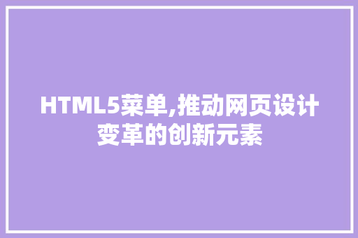 HTML5菜单,推动网页设计变革的创新元素