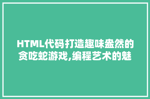 HTML代码打造趣味盎然的贪吃蛇游戏,编程艺术的魅力