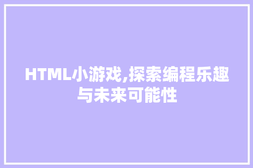 HTML小游戏,探索编程乐趣与未来可能性