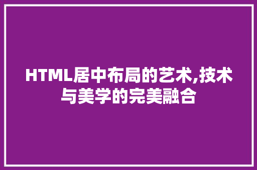 HTML居中布局的艺术,技术与美学的完美融合