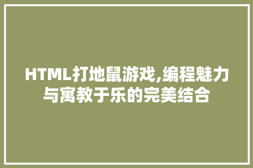 HTML打地鼠游戏,编程魅力与寓教于乐的完美结合