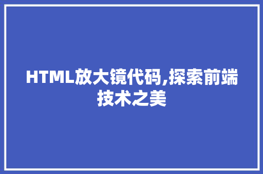 HTML放大镜代码,探索前端技术之美