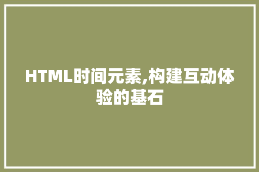 HTML时间元素,构建互动体验的基石