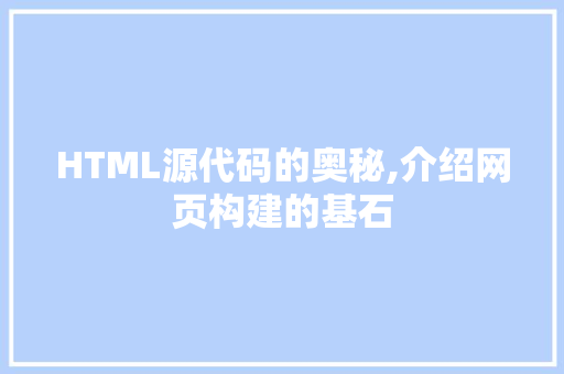 HTML源代码的奥秘,介绍网页构建的基石