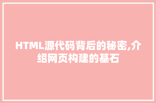 HTML源代码背后的秘密,介绍网页构建的基石