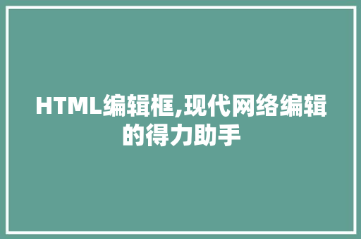 HTML编辑框,现代网络编辑的得力助手