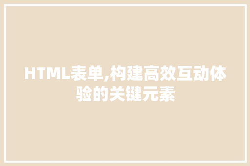 HTML表单,构建高效互动体验的关键元素