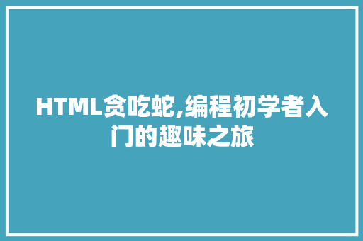 HTML贪吃蛇,编程初学者入门的趣味之旅