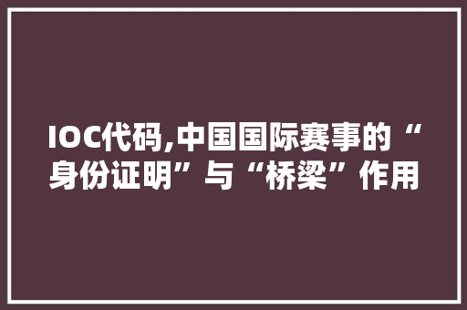 IOC代码,中国国际赛事的“身份证明”与“桥梁”作用