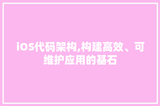 iOS代码架构,构建高效、可维护应用的基石