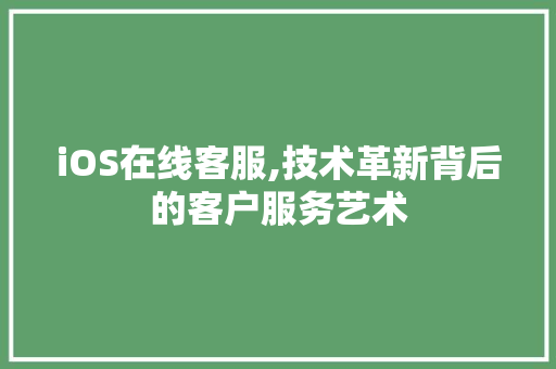 iOS在线客服,技术革新背后的客户服务艺术