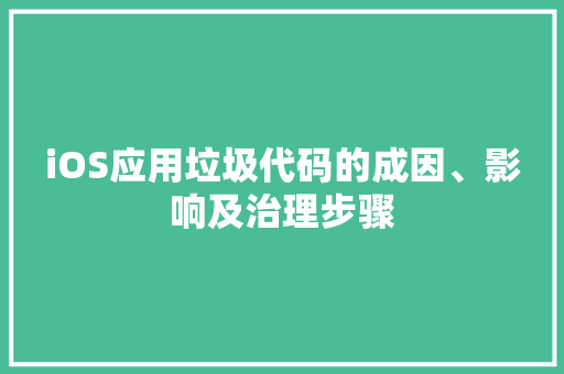 iOS应用垃圾代码的成因、影响及治理步骤