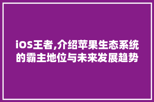 iOS王者,介绍苹果生态系统的霸主地位与未来发展趋势