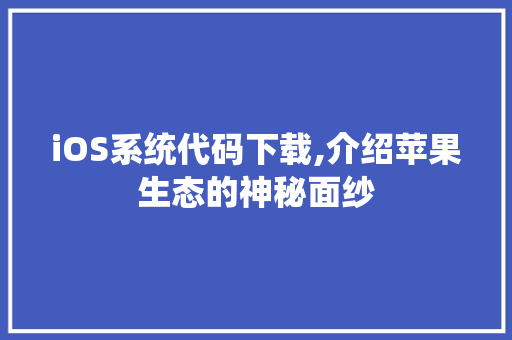 iOS系统代码下载,介绍苹果生态的神秘面纱