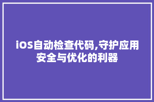 iOS自动检查代码,守护应用安全与优化的利器