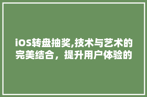 iOS转盘抽奖,技术与艺术的完美结合，提升用户体验的互动营销利器