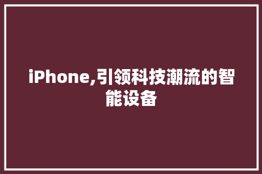 iPhone,引领科技潮流的智能设备