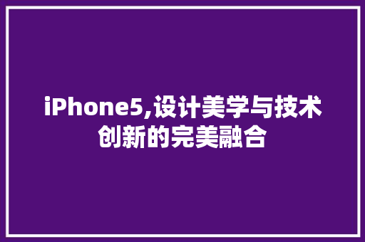 iPhone5,设计美学与技术创新的完美融合