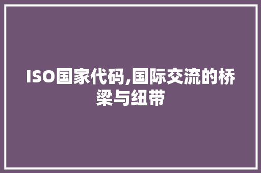 ISO国家代码,国际交流的桥梁与纽带