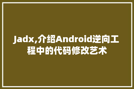 Jadx,介绍Android逆向工程中的代码修改艺术