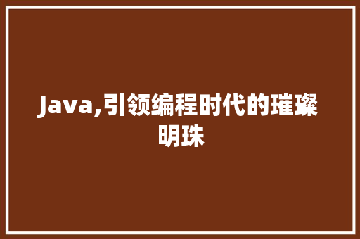 Java,引领编程时代的璀璨明珠