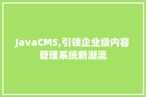 JavaCMS,引领企业级内容管理系统新潮流