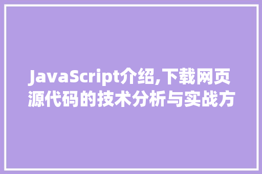 JavaScript介绍,下载网页源代码的技术分析与实战方法