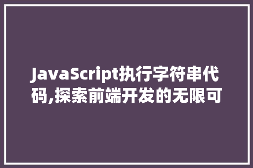 JavaScript执行字符串代码,探索前端开发的无限可能