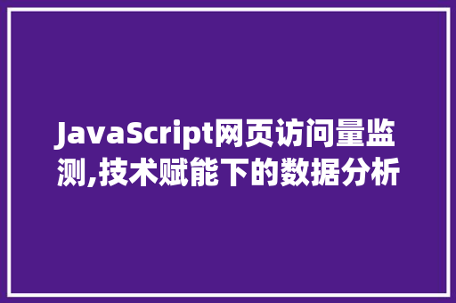 JavaScript网页访问量监测,技术赋能下的数据分析新篇章