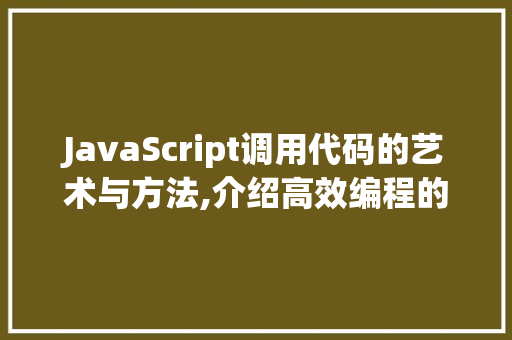 JavaScript调用代码的艺术与方法,介绍高效编程的奥秘