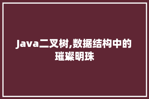 Java二叉树,数据结构中的璀璨明珠