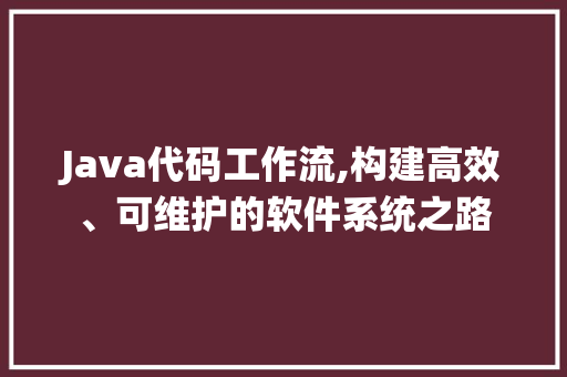 Java代码工作流,构建高效、可维护的软件系统之路