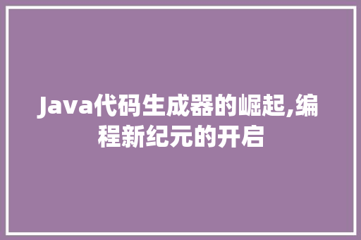 Java代码生成器的崛起,编程新纪元的开启