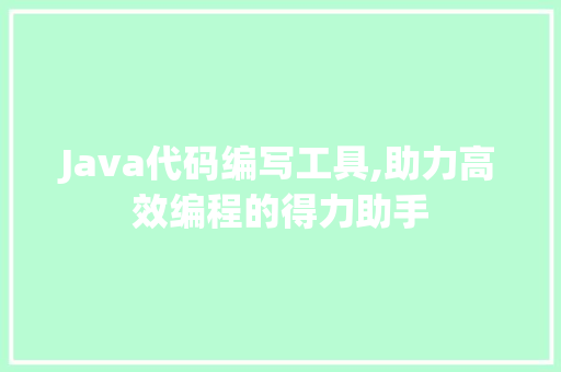 Java代码编写工具,助力高效编程的得力助手