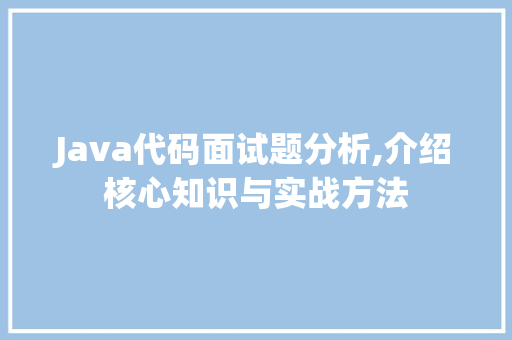 Java代码面试题分析,介绍核心知识与实战方法