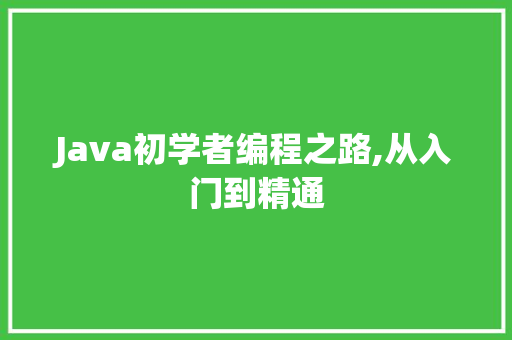 Java初学者编程之路,从入门到精通