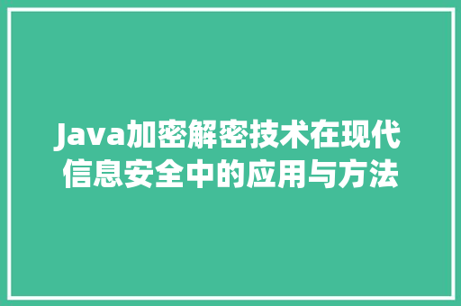 Java加密解密技术在现代信息安全中的应用与方法