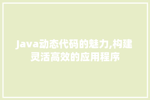 Java动态代码的魅力,构建灵活高效的应用程序