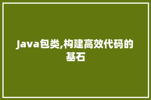 Java包类,构建高效代码的基石