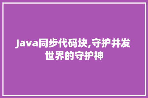 Java同步代码块,守护并发世界的守护神