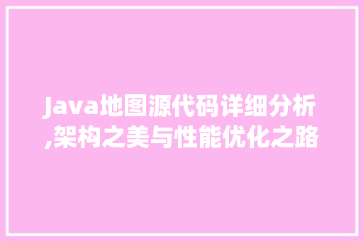 Java地图源代码详细分析,架构之美与性能优化之路 Python