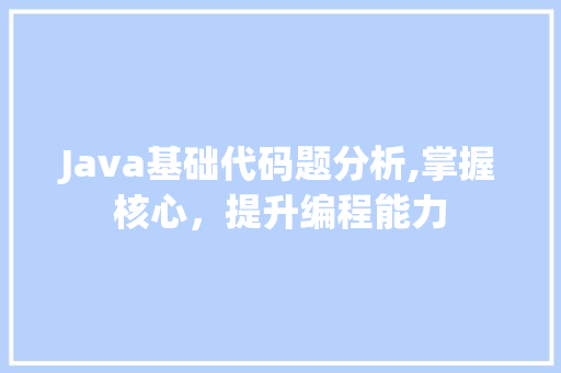 Java基础代码题分析,掌握核心，提升编程能力