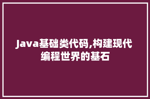 Java基础类代码,构建现代编程世界的基石