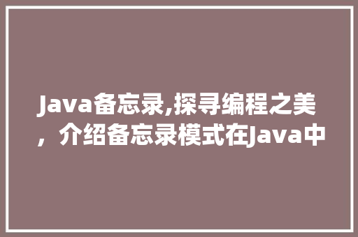 Java备忘录,探寻编程之美，介绍备忘录模式在Java中的应用