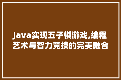 Java实现五子棋游戏,编程艺术与智力竞技的完美融合