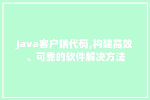 Java客户端代码,构建高效、可靠的软件解决方法