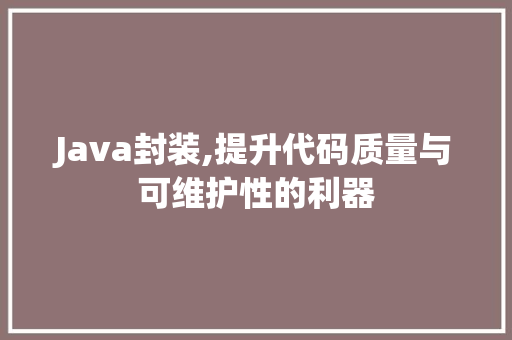 Java封装,提升代码质量与可维护性的利器