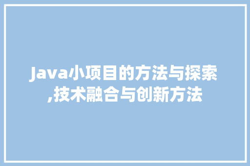 Java小项目的方法与探索,技术融合与创新方法