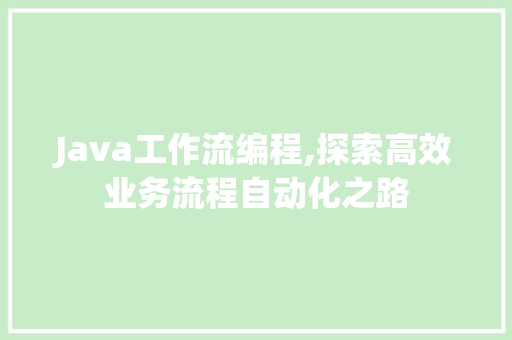 Java工作流编程,探索高效业务流程自动化之路