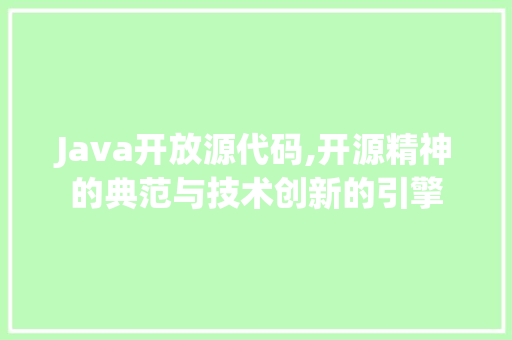 Java开放源代码,开源精神的典范与技术创新的引擎